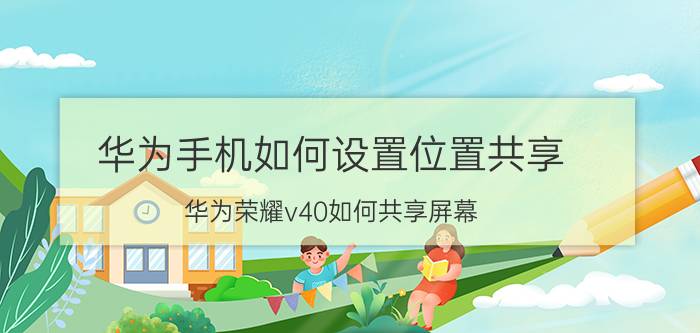 华为手机如何设置位置共享 华为荣耀v40如何共享屏幕？